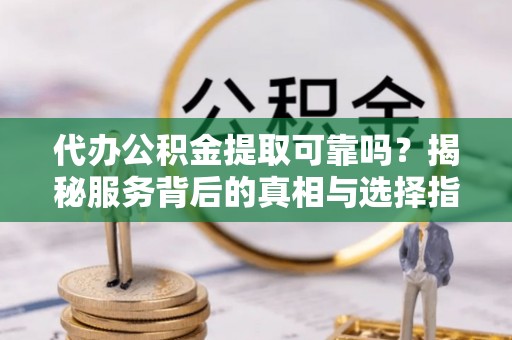 仁爱代办公积金提取可靠吗？揭秘服务背后的真相与选择指南