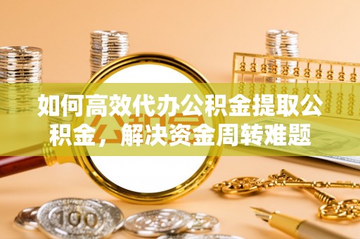 仁爱如何高效代办公积金提取公积金，解决资金周转难题