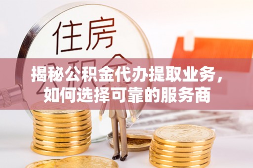 仁爱揭秘公积金代办提取业务，如何选择可靠的服务商