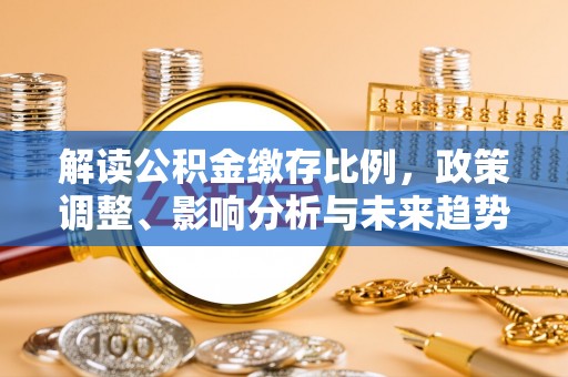 仁爱解读公积金缴存比例，政策调整、影响分析与未来趋势