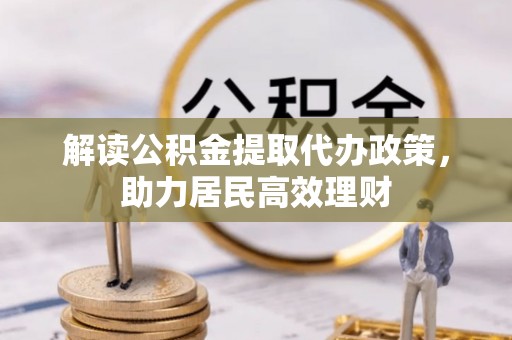 仁爱解读公积金提取代办政策，助力居民高效理财