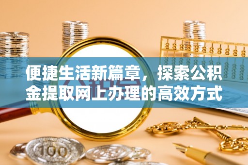 仁爱便捷生活新篇章，探索公积金提取网上办理的高效方式