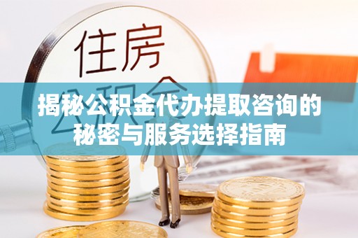 仁爱揭秘公积金代办提取咨询的秘密与服务选择指南