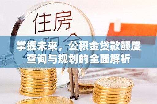 仁爱掌握未来，公积金贷款额度查询与规划的全面解析