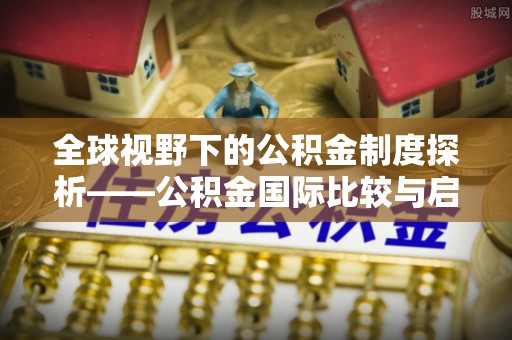 仁爱全球视野下的公积金制度探析——公积金国际比较与启示