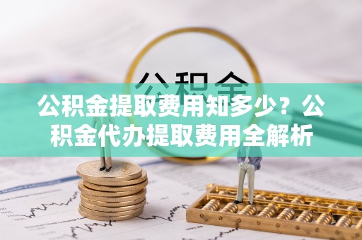 仁爱公积金提取费用知多少？公积金代办提取费用全解析