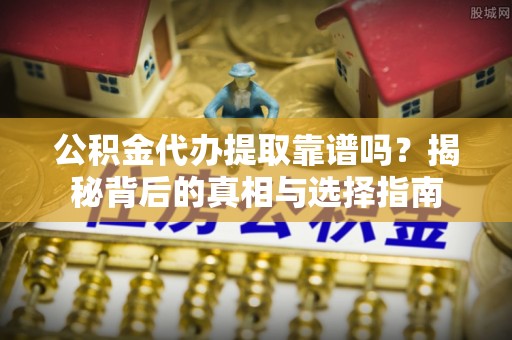仁爱公积金代办提取靠谱吗？揭秘背后的真相与选择指南