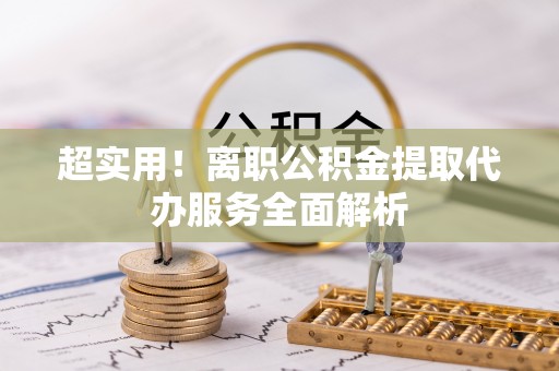 仁爱超实用！离职公积金提取代办服务全面解析