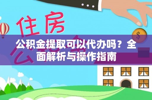 仁爱公积金提取可以代办吗？全面解析与操作指南