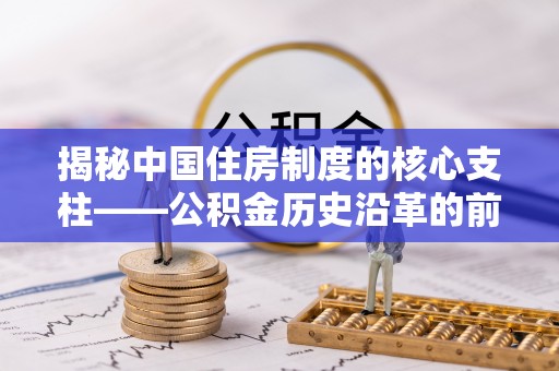 仁爱揭秘中国住房制度的核心支柱——公积金历史沿革的前世今生