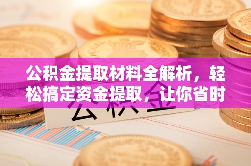仁爱公积金提取材料全解析，轻松搞定资金提取，让你省时又省心