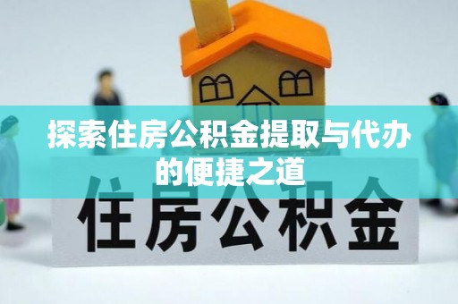 仁爱探索住房公积金提取与代办的便捷之道