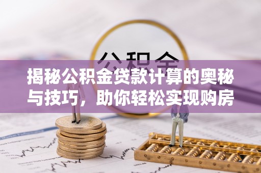 仁爱揭秘公积金贷款计算的奥秘与技巧，助你轻松实现购房梦想