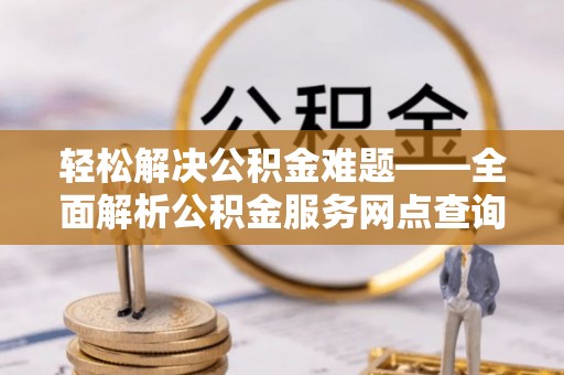 仁爱轻松解决公积金难题——全面解析公积金服务网点查询技巧