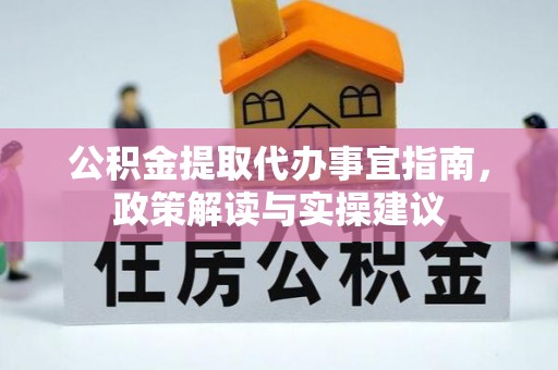 仁爱公积金提取代办事宜指南，政策解读与实操建议