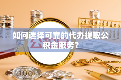 仁爱如何选择可靠的代办提取公积金服务？