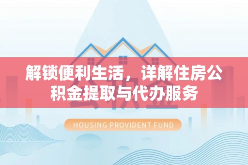 仁爱解锁便利生活，详解住房公积金提取与代办服务