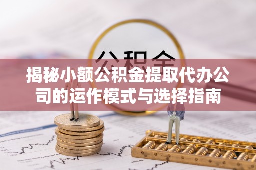 仁爱揭秘小额公积金提取代办公司的运作模式与选择指南