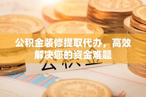 仁爱公积金装修提取代办，高效解决您的资金难题