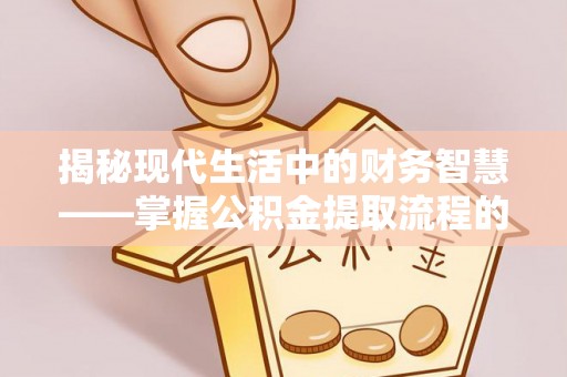 仁爱揭秘现代生活中的财务智慧——掌握公积金提取流程的关键步骤