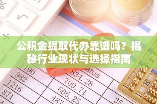 仁爱公积金提取代办靠谱吗？揭秘行业现状与选择指南