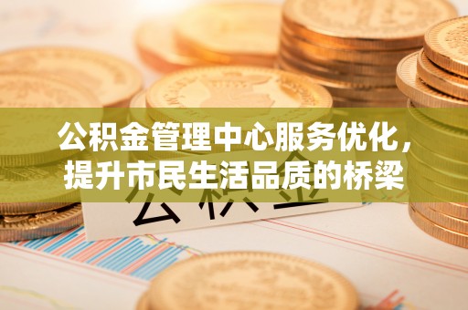 仁爱公积金管理中心服务优化，提升市民生活品质的桥梁