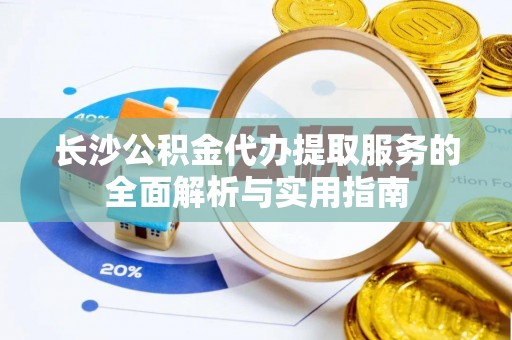 仁爱长沙公积金代办提取服务的全面解析与实用指南