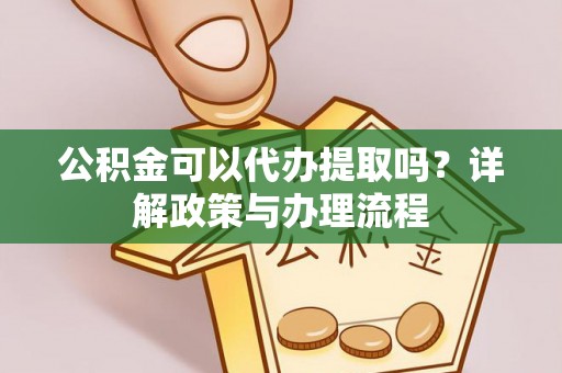 仁爱公积金可以代办提取吗？详解政策与办理流程