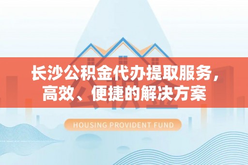 仁爱长沙公积金代办提取服务，高效、便捷的解决方案