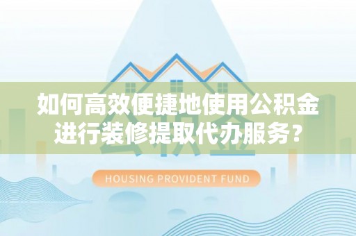 仁爱如何高效便捷地使用公积金进行装修提取代办服务？