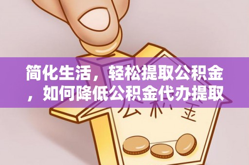 仁爱简化生活，轻松提取公积金，如何降低公积金代办提取的费用？