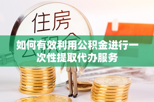 仁爱如何有效利用公积金进行一次性提取代办服务
