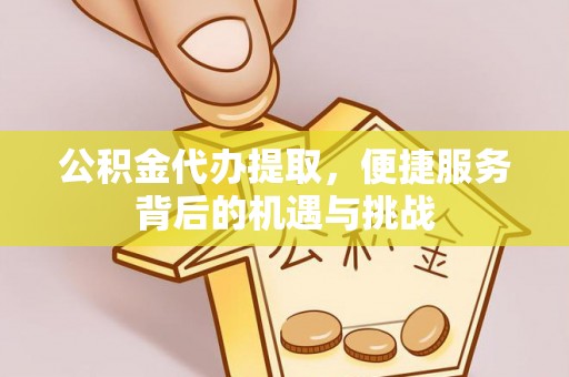 仁爱公积金代办提取，便捷服务背后的机遇与挑战