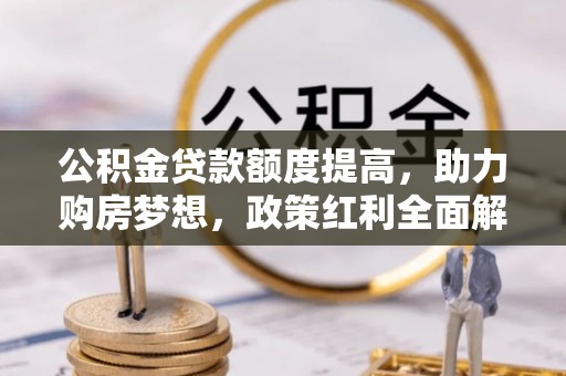 仁爱公积金贷款额度提高，助力购房梦想，政策红利全面解析