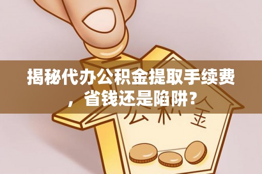 仁爱揭秘代办公积金提取手续费，省钱还是陷阱？