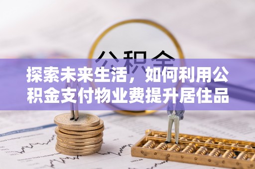 仁爱探索未来生活，如何利用公积金支付物业费提升居住品质