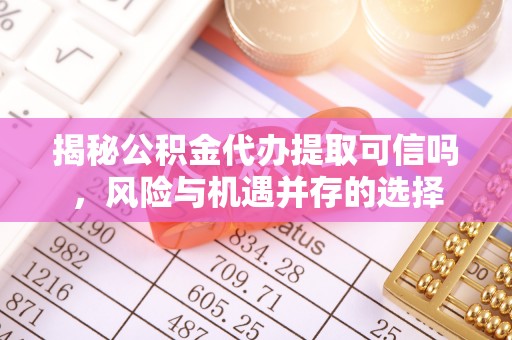 仁爱揭秘公积金代办提取可信吗，风险与机遇并存的选择