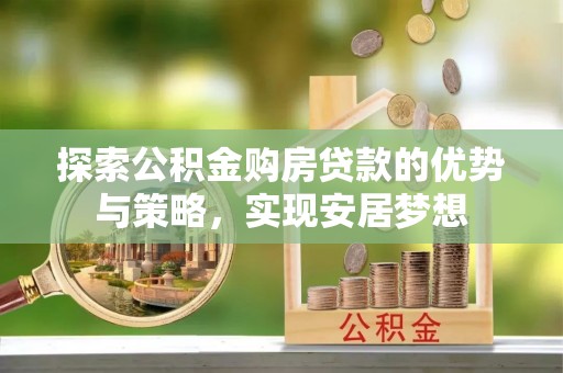 仁爱探索公积金购房贷款的优势与策略，实现安居梦想