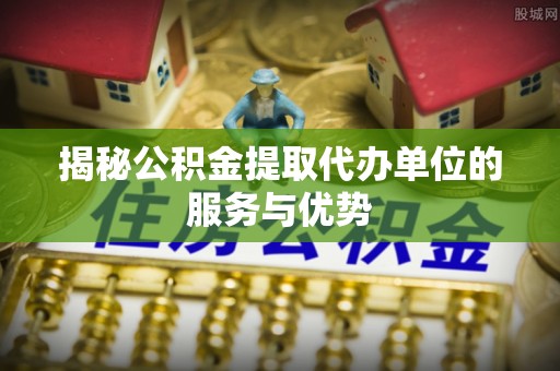 仁爱揭秘公积金提取代办单位的服务与优势