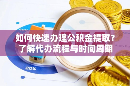 仁爱如何快速办理公积金提取？了解代办流程与时间周期