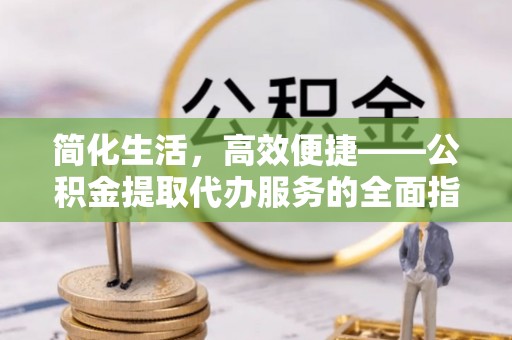 仁爱简化生活，高效便捷——公积金提取代办服务的全面指南