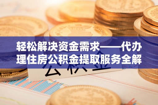 仁爱轻松解决资金需求——代办理住房公积金提取服务全解析