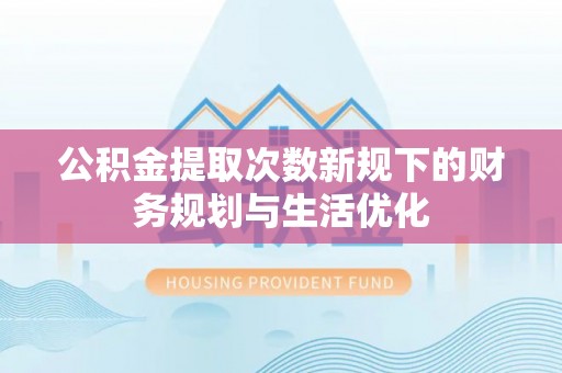 仁爱公积金提取次数新规下的财务规划与生活优化