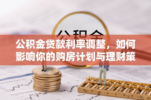 仁爱公积金贷款利率调整，如何影响你的购房计划与理财策略
