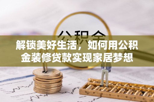 仁爱解锁美好生活，如何用公积金装修贷款实现家居梦想