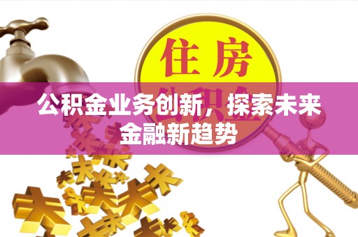 仁爱公积金业务创新，探索未来金融新趋势