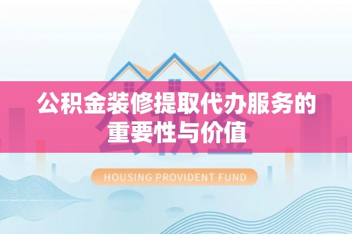 仁爱公积金装修提取代办服务的重要性与价值