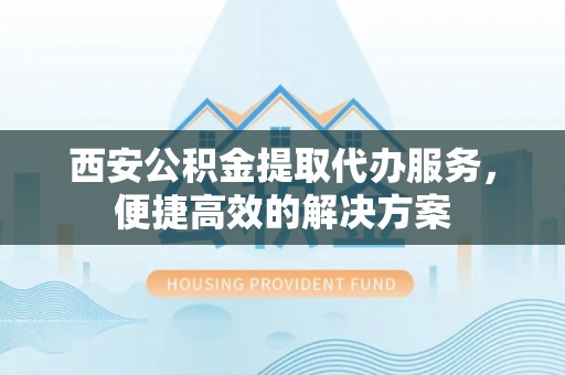 仁爱西安公积金提取代办服务，便捷高效的解决方案