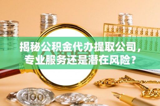 仁爱揭秘公积金代办提取公司，专业服务还是潜在风险？