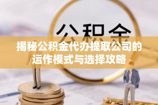 仁爱揭秘公积金代办提取公司的运作模式与选择攻略